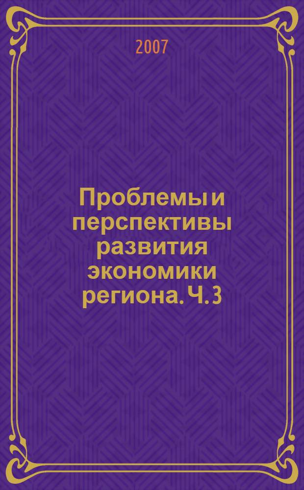 Проблемы и перспективы развития экономики региона. Ч. 3