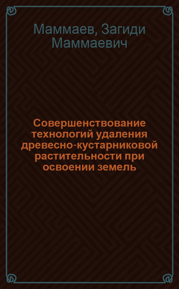 Совершенствование технологий удаления древесно-кустарниковой растительности при освоении земель : Диссертация на соискание ученой степени д.т.н. в форме науч. докл. : специальность 05.23.07