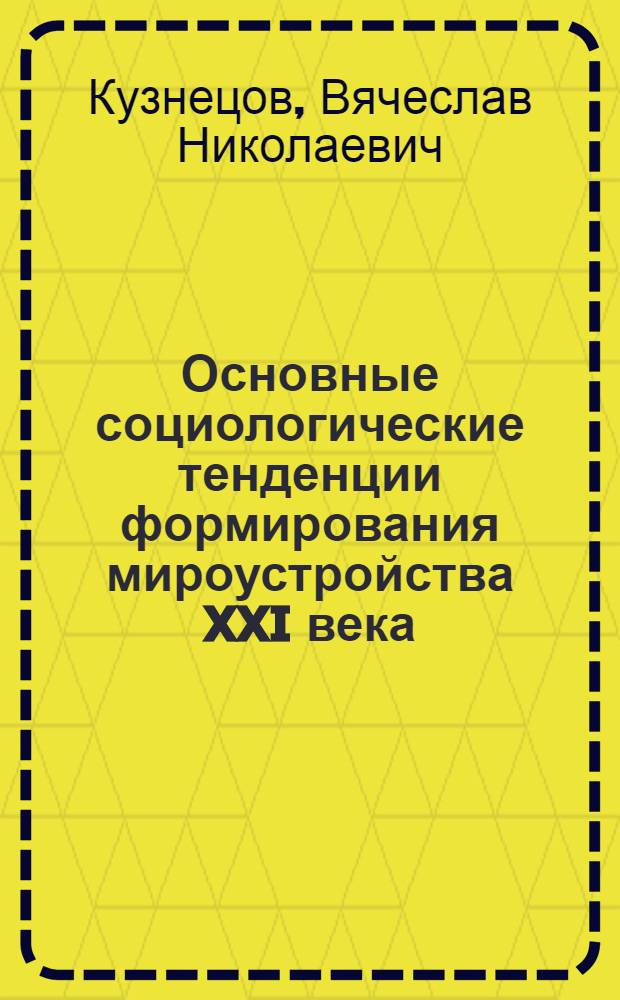 Основные социологические тенденции формирования мироустройства XXI века : научный доклад для ежегодных Ломоносовских чтений в МГУ им. М.В. Ломоносова (Москва, апрель 2008 года) : для обсуждения