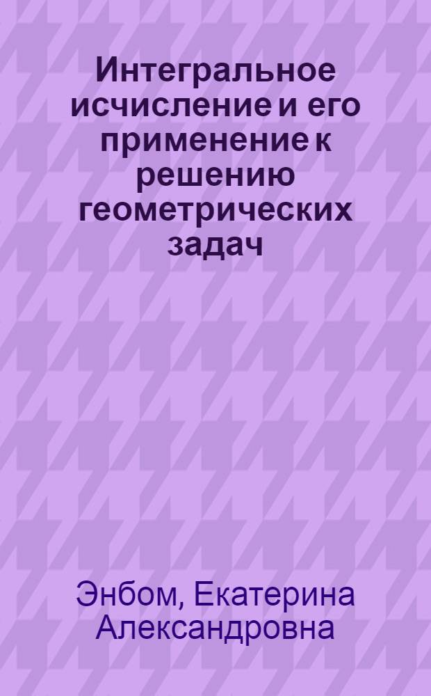 Интегральное исчисление и его применение к решению геометрических задач : учебное пособие по курсу математического анализа для студентов высших учебных заведений