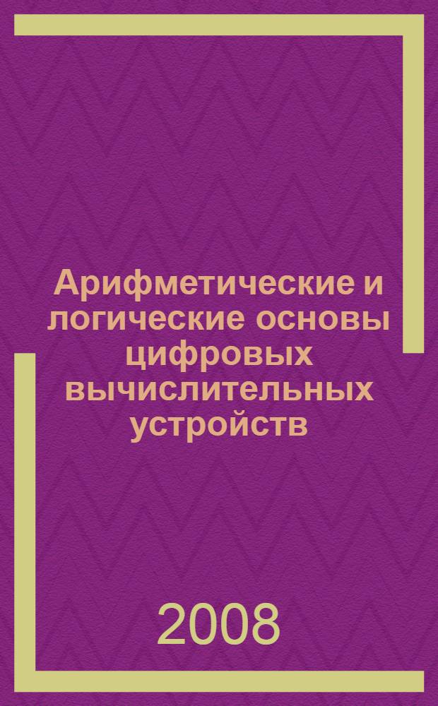 Арифметические и логические основы цифровых вычислительных устройств : учебное пособие : для студентов технических вузов очной, заочной и дистанционной форм образования, обучающихся по направлению "Информатика и вычислительная техника"