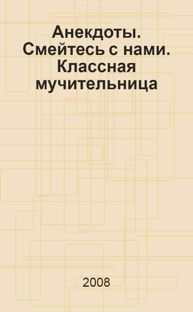 Анекдоты. Смейтесь с нами. Классная мучительница : новые анекдоты, тосты, афоризмы, карикатуры