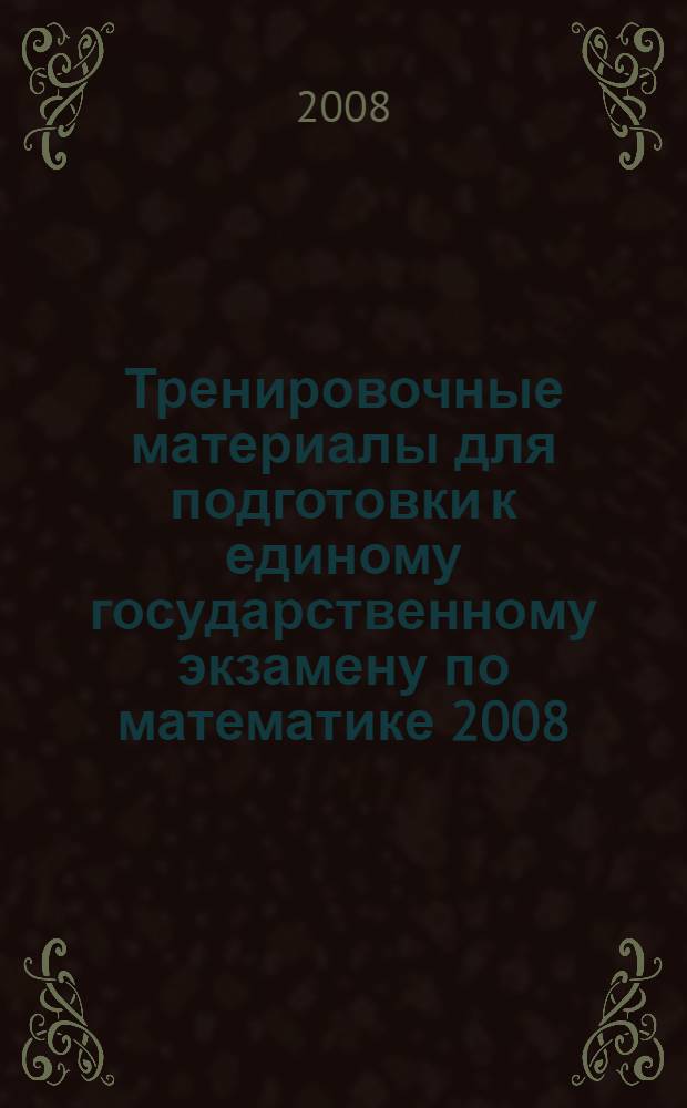 Тренировочные материалы для подготовки к единому государственному экзамену по математике 2008: учеб. пособие