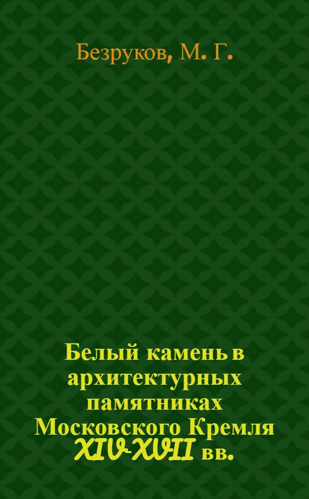 Белый камень в архитектурных памятниках Московского Кремля XIV-XVII вв. : (материаловедческие исследования для решения историко-архитектурных задач)