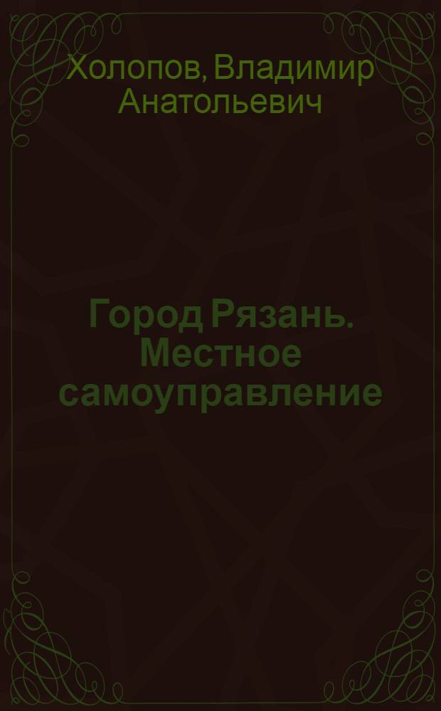 Город Рязань. Местное самоуправление: становление, современная модель, стратегия развития : справочно-монографическое пособие