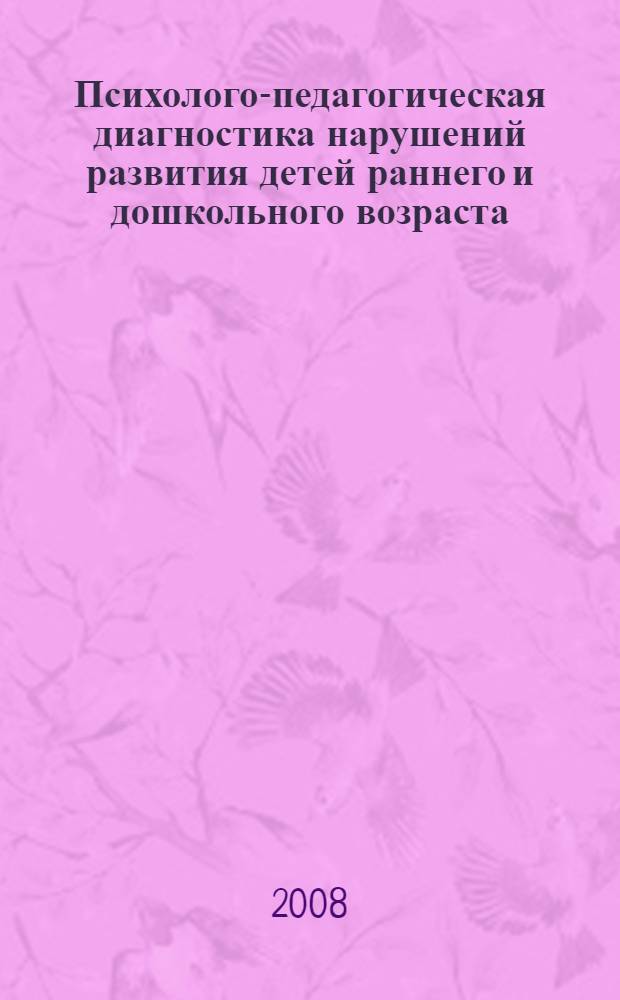 Психолого-педагогическая диагностика нарушений развития детей раннего и дошкольного возраста : пособие для учителя-дефектолога : учебное пособие для студентов высших учебных заведений, обучающихся по специальностям "Тифлопедагогика", "Сурдопедагогика", "Олигофренопедагогика", "Логопедия", "Специальная психология", "Специальная дошкольная педагогика и психология"