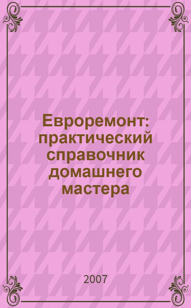 Евроремонт : практический справочник домашнего мастера