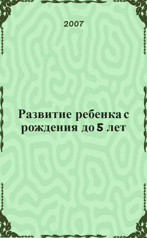 Развитие ребенка с рождения до 5 лет : внутриутробное развитие. Развивающие игры и игрушки. Физическое развитие. Творческие способности. Обучение чтению. Методики М. Монтессори, Г. Домана, Никитиных