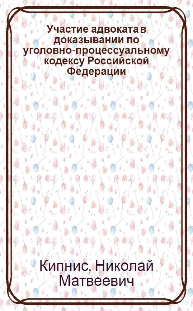Участие адвоката в доказывании по уголовно-процессуальному кодексу Российской Федерации : сборник справочно-методических материалов