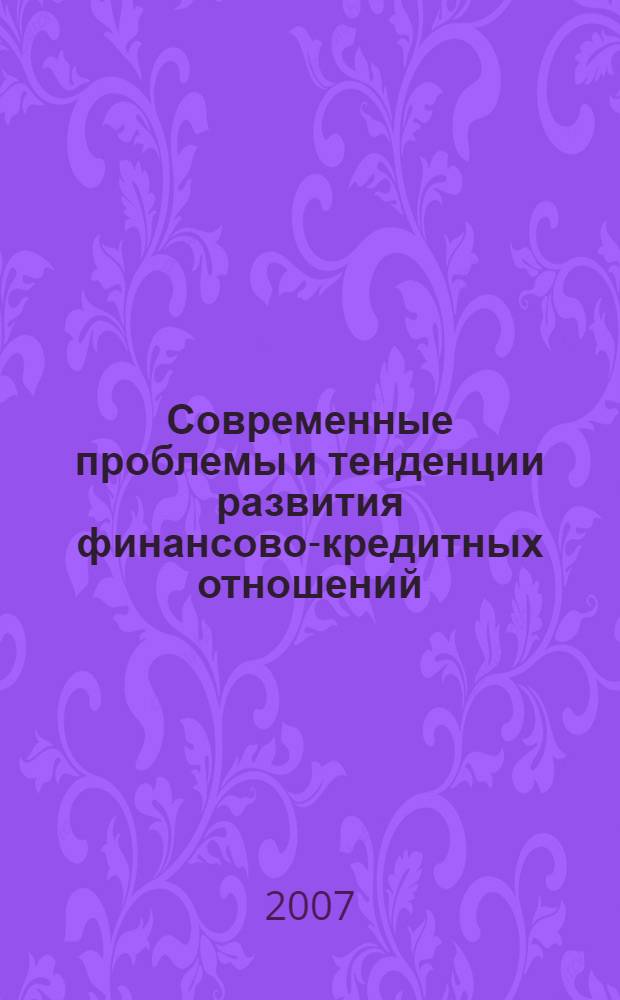 Современные проблемы и тенденции развития финансово-кредитных отношений : материалы межрегиональной научно-практической конференции молодых ученых и студентов, 26 апреля 2007 года