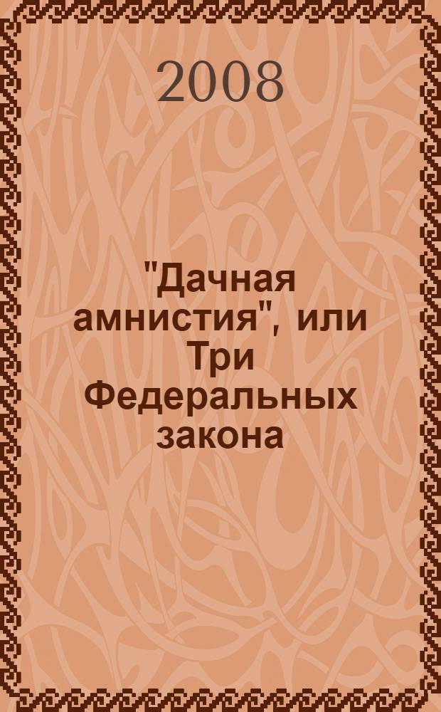 "Дачная амнистия", или Три Федеральных закона: N°66-ФЗ "О садоводческих, огороднических и дачных некоммерческих объединениях граждан", N°28-ФЗ "О государственном земельном кадастре", N°122-ФЗ "О государственной регистрации прав на недвижемое имущество и сделок с ним" : сборник нормативных документов