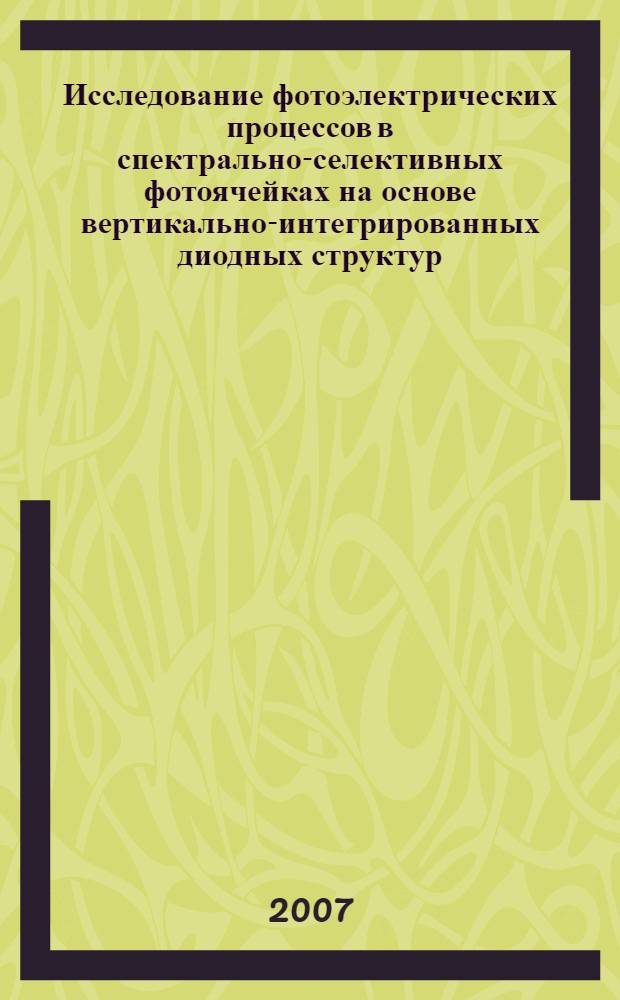 Исследование фотоэлектрических процессов в спектрально-селективных фотоячейках на основе вертикально-интегрированных диодных структур : автореф. дис. на соиск. учен. степ. канд. физ.-мат. наук : специальность 01.04.10 <Физика полупроводников>