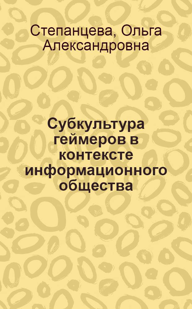 Субкультура геймеров в контексте информационного общества : автореф. дис. на соиск. учен. степ. канд. культурологии : специальность 24.00.01 <Теория и история культуры>