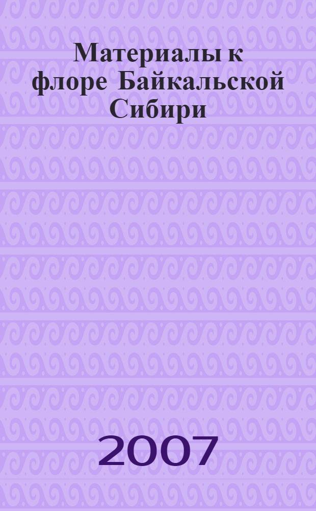 Материалы к флоре Байкальской Сибири = Materials to the Flora of Baikalian Siberia : сборник научных статей