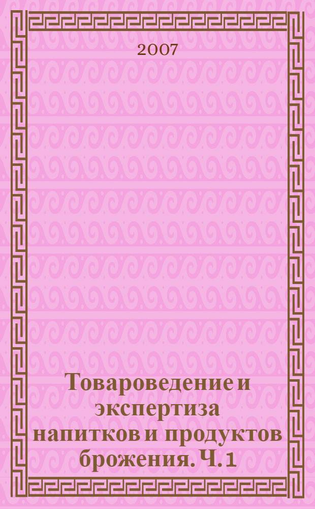 Товароведение и экспертиза напитков и продуктов брожения. Ч. 1