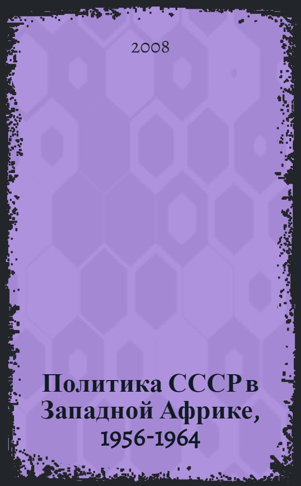 Политика СССР в Западной Африке, 1956-1964 = Policy of the USSR in West Africa, 1956-1964 : неизвестные страницы истории холодной войны