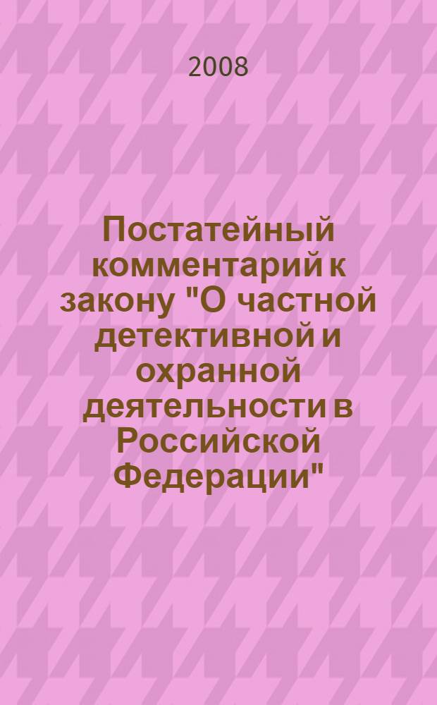 Постатейный комментарий к закону "О частной детективной и охранной деятельности в Российской Федерации" : с учетом всех изменений действующего законодательства