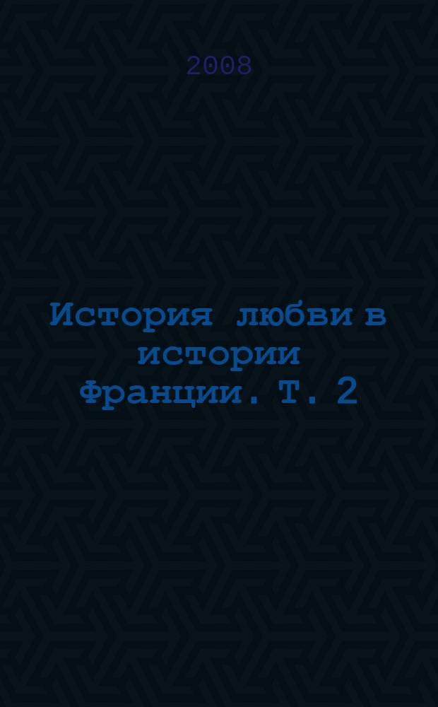 История любви в истории Франции. Т. 2 : От Анны Боже до Марии Туше