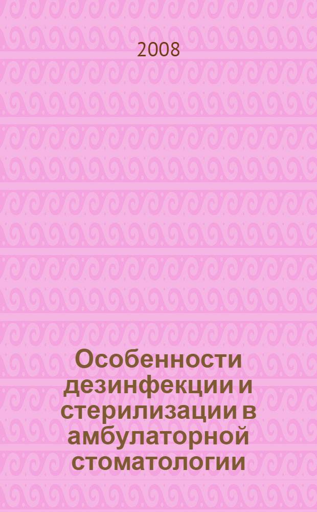 Особенности дезинфекции и стерилизации в амбулаторной стоматологии : практическое руководство