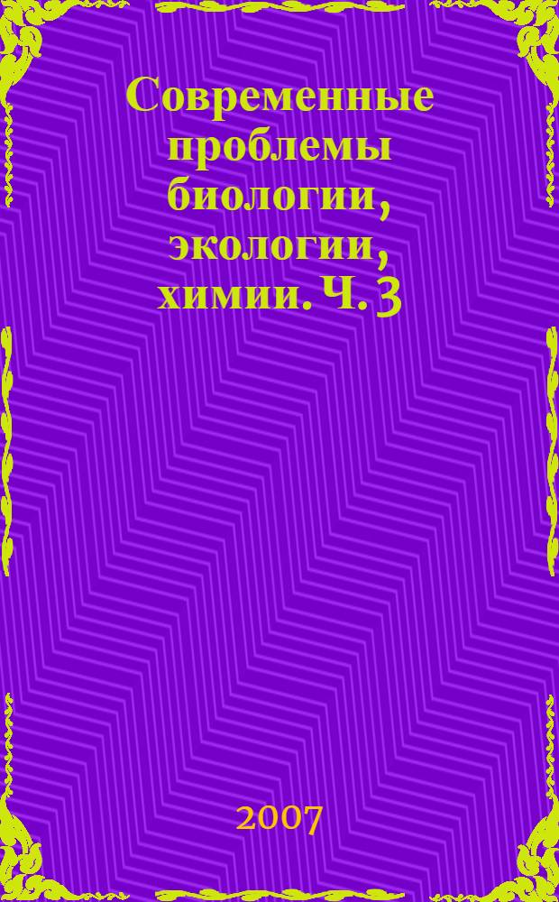 Современные проблемы биологии, экологии, химии. Ч. 3