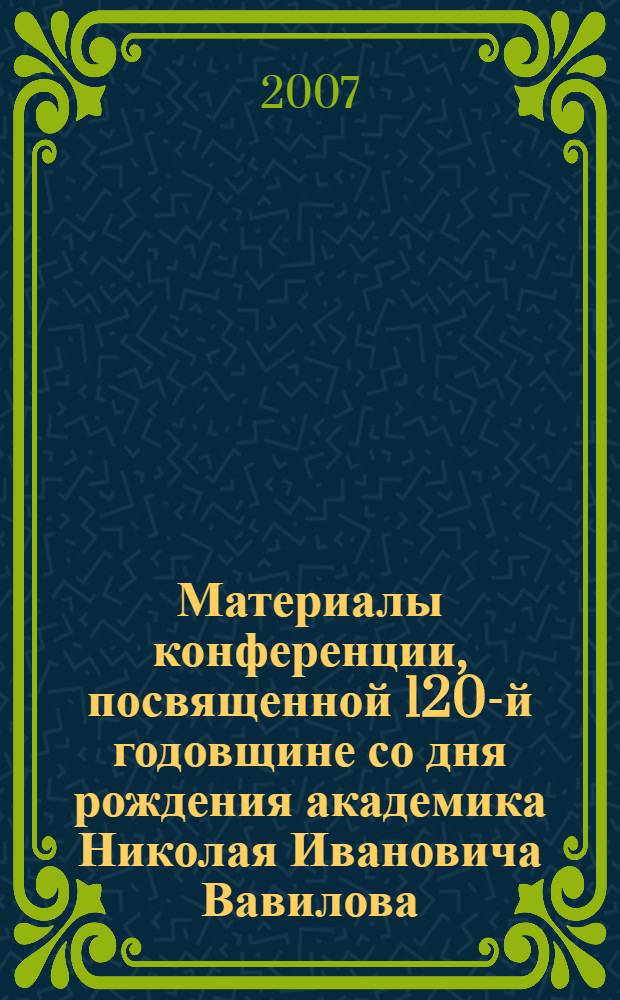 Материалы конференции, посвященной 120-й годовщине со дня рождения академика Николая Ивановича Вавилова, 26-30 ноября 2007 г. Ч. 2