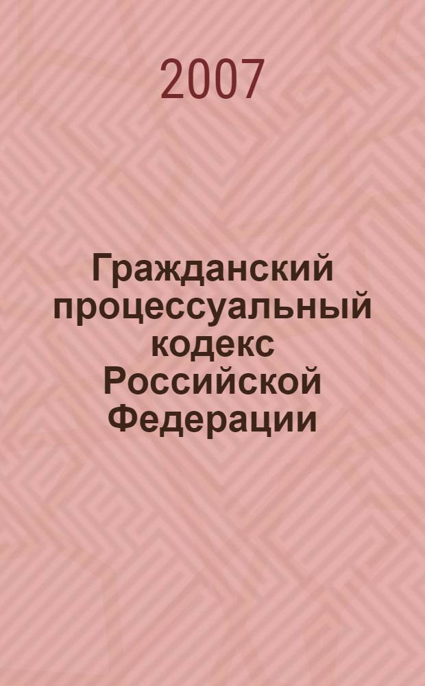 Гражданский процессуальный кодекс Российской Федерации : текст с изменениями и дополнениями на 2007 год : принят Государственной Думой 23 октября 2002 года : одобрен Советом Федерации 30 октября 2002 года : (в ред. 2 октября 2007 года)