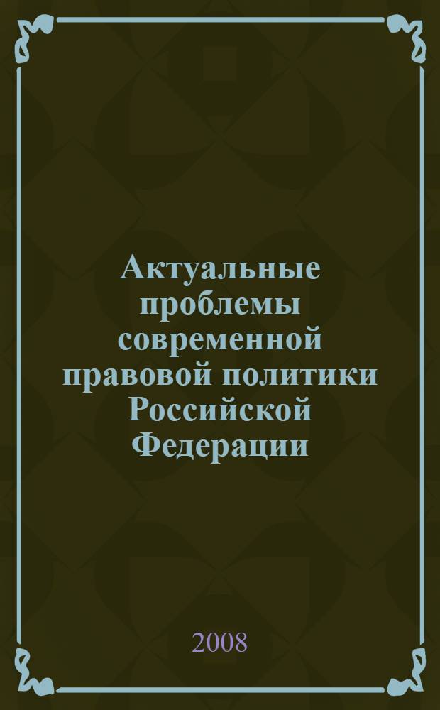 Актуальные проблемы современной правовой политики Российской Федерации : материалы Второй межвузовской научно-практической конференции, Москва, 20 декабря 2007г