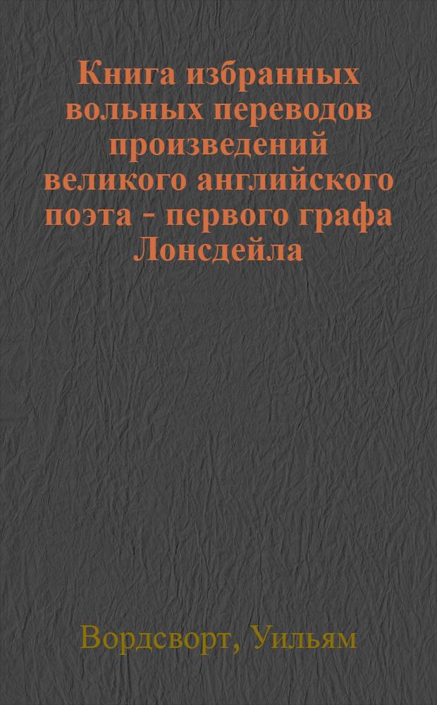 Книга избранных вольных переводов произведений великого английского поэта - первого графа Лонсдейла - Уильяма Вордсворта
