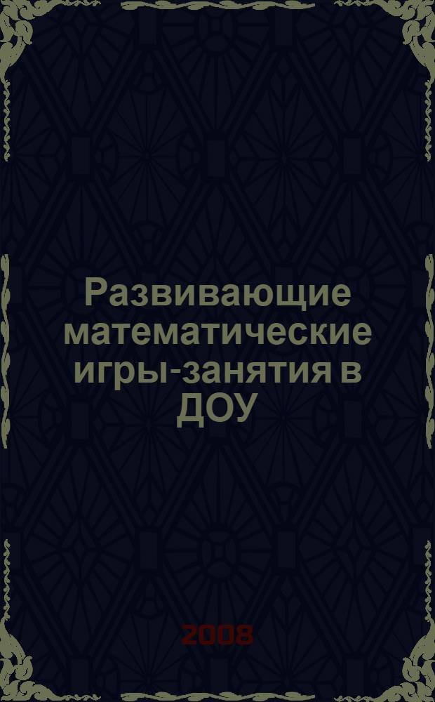 Развивающие математические игры-занятия в ДОУ : развивающие математические игры для детей дошкольного и младшего школьного возраста : практическое пособие для воспитателей и методистов ДОУ
