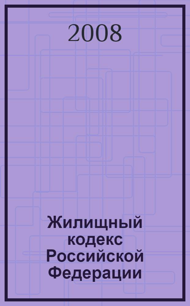 Жилищный кодекс Российской Федерации : с изменениями и дополнениями на 1 декабря 2007 года : введен в действие 1 марта 2005 года : принят Государственной Думой 22 декабря 2004 года : одобрен Советом Федерации 24 декабря 2004 года