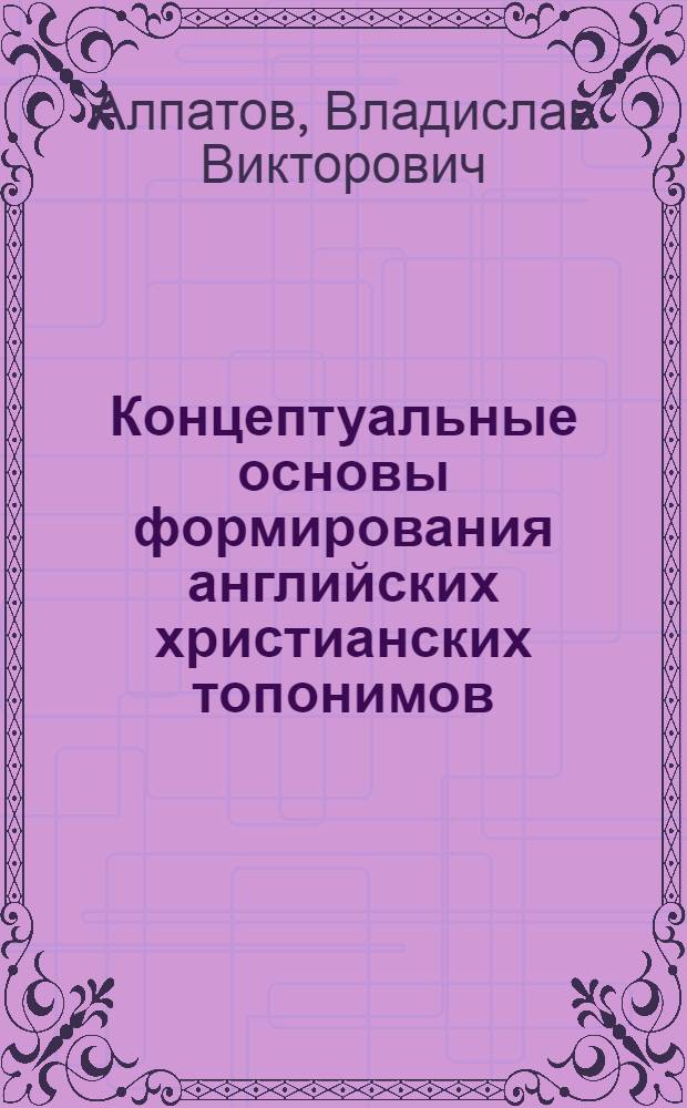 Концептуальные основы формирования английских христианских топонимов : автореф. дис. на соиск. учен. степ. канд. филол. наук : специальность 10.02.04 <Герм. яз.>