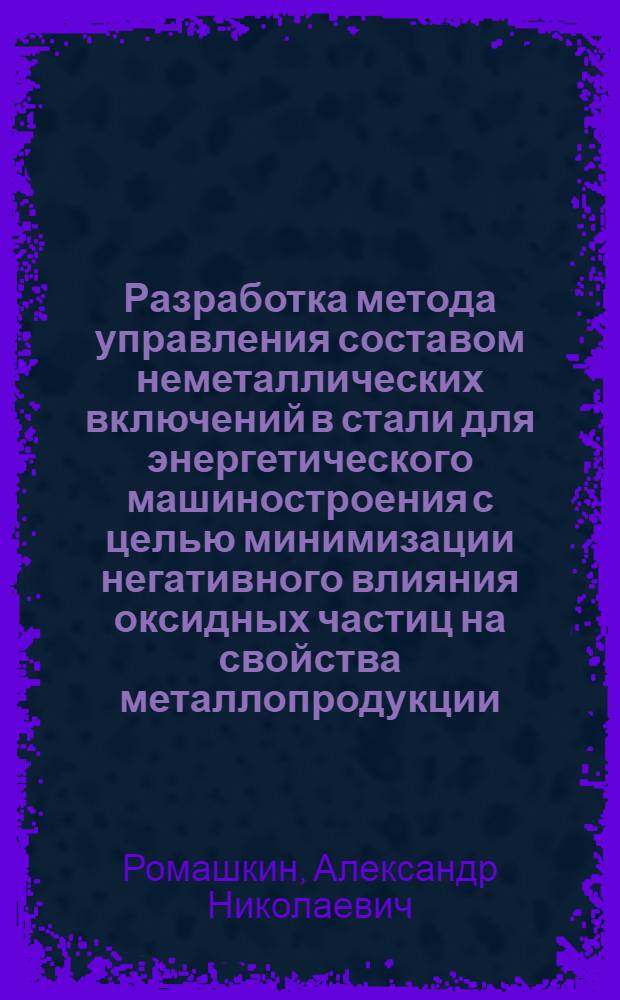 Разработка метода управления составом неметаллических включений в стали для энергетического машиностроения с целью минимизации негативного влияния оксидных частиц на свойства металлопродукции : автореф. дис. на соиск. учен. степ. канд. техн. наук : специальность 05.16.02 <Металлургия чер., цв. и ред. металлов>