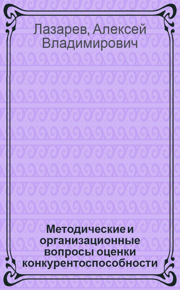 Методические и организационные вопросы оценки конкурентоспособности : (на примере промышленных и экономических объектов) : автореф. дис. на соиск. учен. степ. канд. экон. наук : специальность 05.02.22 <Орг. пр-ва>