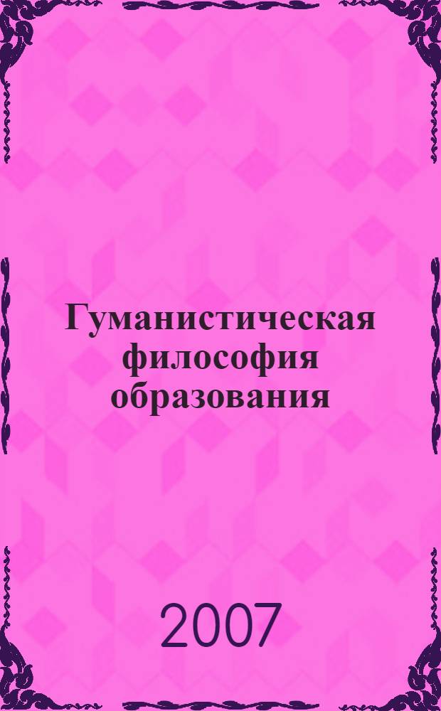 Гуманистическая философия образования: методологические основы фундаментализации образования : учебное пособие : для аспирантов и студентов педагогических вузов