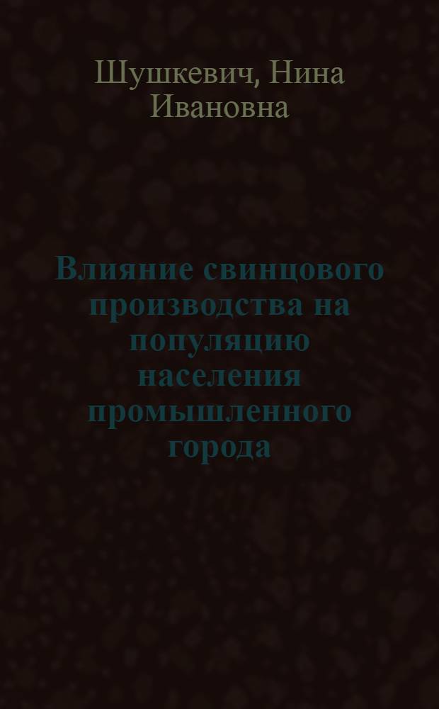 Влияние свинцового производства на популяцию населения промышленного города : автореф. дис. на соиск. учен. степ. д-ра биол. наук : специальность 03.00.16 <Экология>