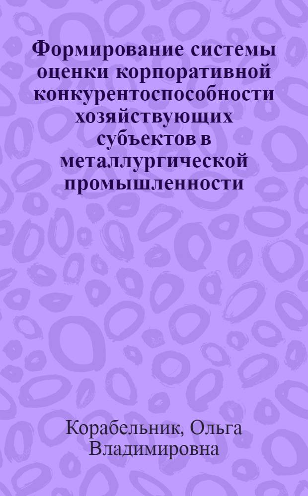 Формирование системы оценки корпоративной конкурентоспособности хозяйствующих субъектов в металлургической промышленности : автореф. дис. на соиск. учен. степ. канд. экон. наук : специальность 08.00.05 <Экономика и упр. нар. хоз-вом>