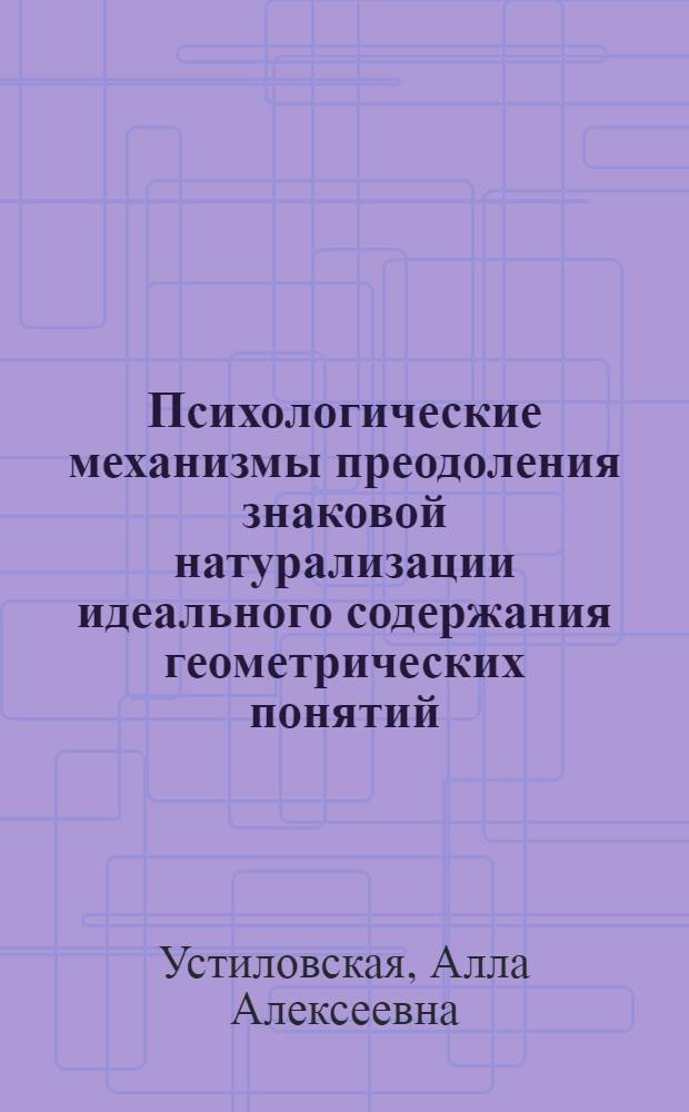 Психологические механизмы преодоления знаковой натурализации идеального содержания геометрических понятий : автореф. дис. на соиск. учен. степ. канд. психол. наук : специальность 19.00.07 <Пед. психология>