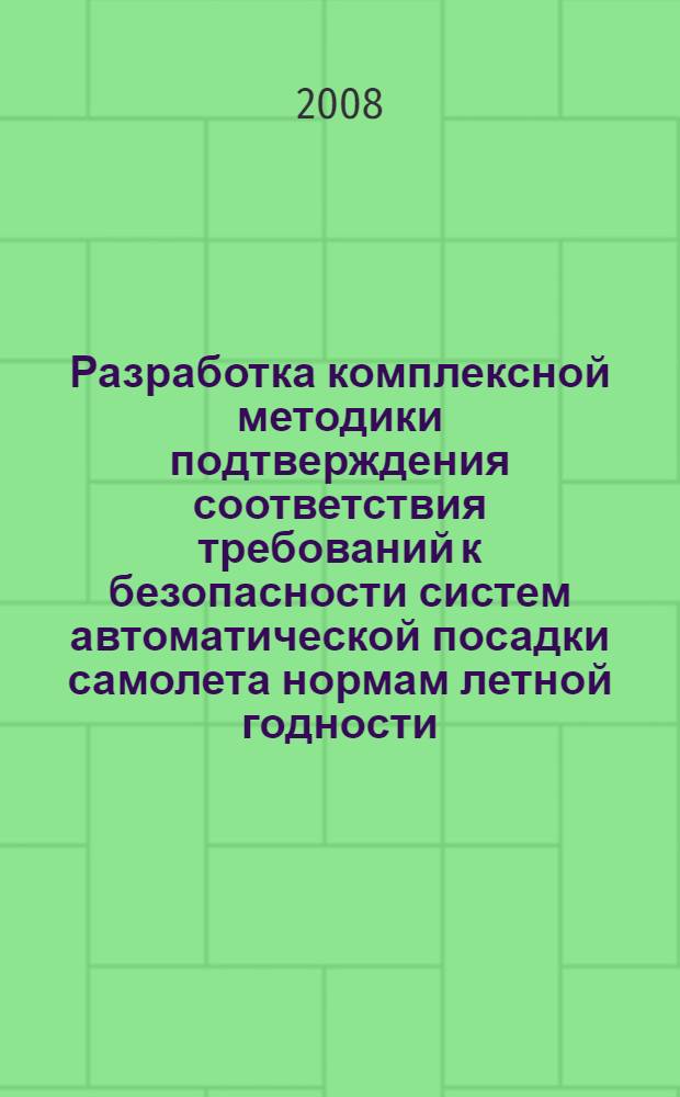 Разработка комплексной методики подтверждения соответствия требований к безопасности систем автоматической посадки самолета нормам летной годности : автореф. дис. на соиск. учен. степ. канд. техн. наук : специальность 05.07.07 <Контроль и испытание летат. аппаратов и их систем>