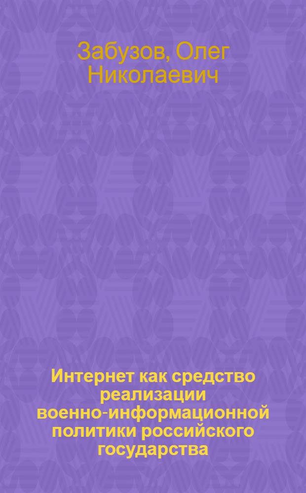 Интернет как средство реализации военно-информационной политики российского государства : автореф. дис. на соиск. учен. степ. канд. полит. наук : специальность 23.00.02 <Полит. ин-ты, этнополит. конфликтология, нац. и полит. процессы и технологии>