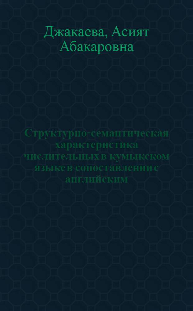 Структурно-семантическая характеристика числительных в кумыкском языке в сопоставлении с английским : автореф. дис. на соиск. учен. степ. канд. филол. наук : специальность 10.02.02 <Яз. народов Рос. Федерации> : специальность 10.02.20 <Сравнит.-ист., типол. и сопоставит. языкознание>