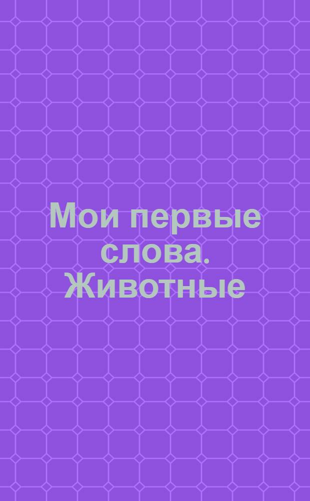 Мои первые слова. Животные : для чтения взрослыми детям
