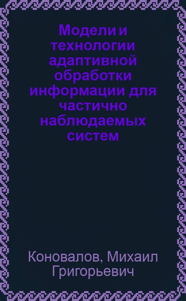 Модели и технологии адаптивной обработки информации для частично наблюдаемых систем : автореф. дис. на соиск. учен. степ. д-ра техн. наук : специальность 05.13.17 <Теорет. основы информатики>