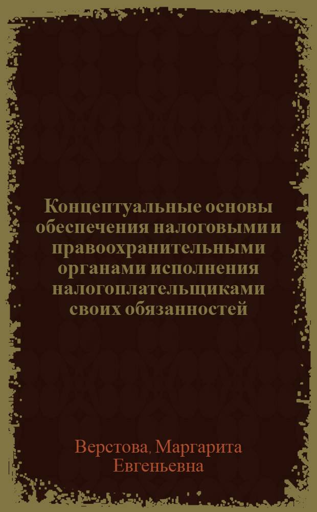 Концептуальные основы обеспечения налоговыми и правоохранительными органами исполнения налогоплательщиками своих обязанностей : автореф. дис. на соиск. учен. степ. д-ра юрид. наук : специальность 12.00.14 <Адм. право, финансовое право, информ. право>