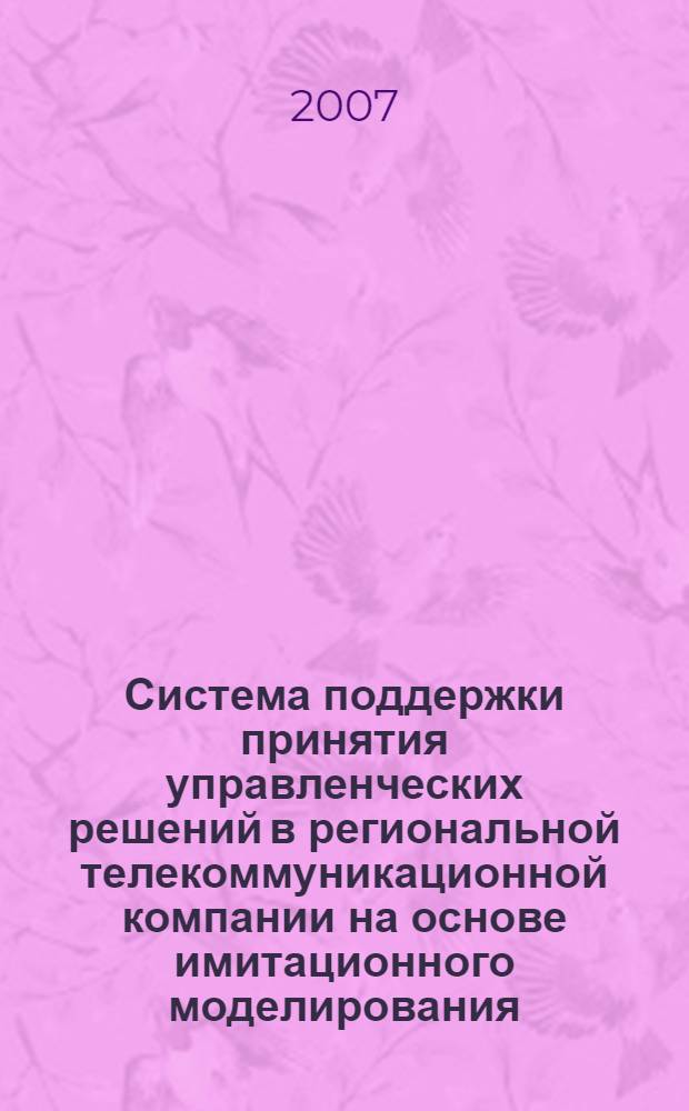 Система поддержки принятия управленческих решений в региональной телекоммуникационной компании на основе имитационного моделирования : автореф. дис. на соиск. учен. степ. канд. техн. наук : специальность 05.13.10 <Упр. в соц. и экон. системах>