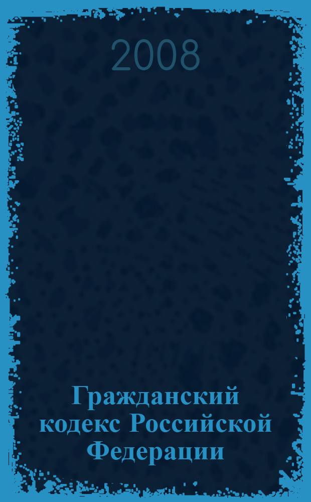 Гражданский кодекс Российской Федерации : части первая, вторая, третья и четвертая : текст с изменениями и дополнениями на 15 января 2008 года