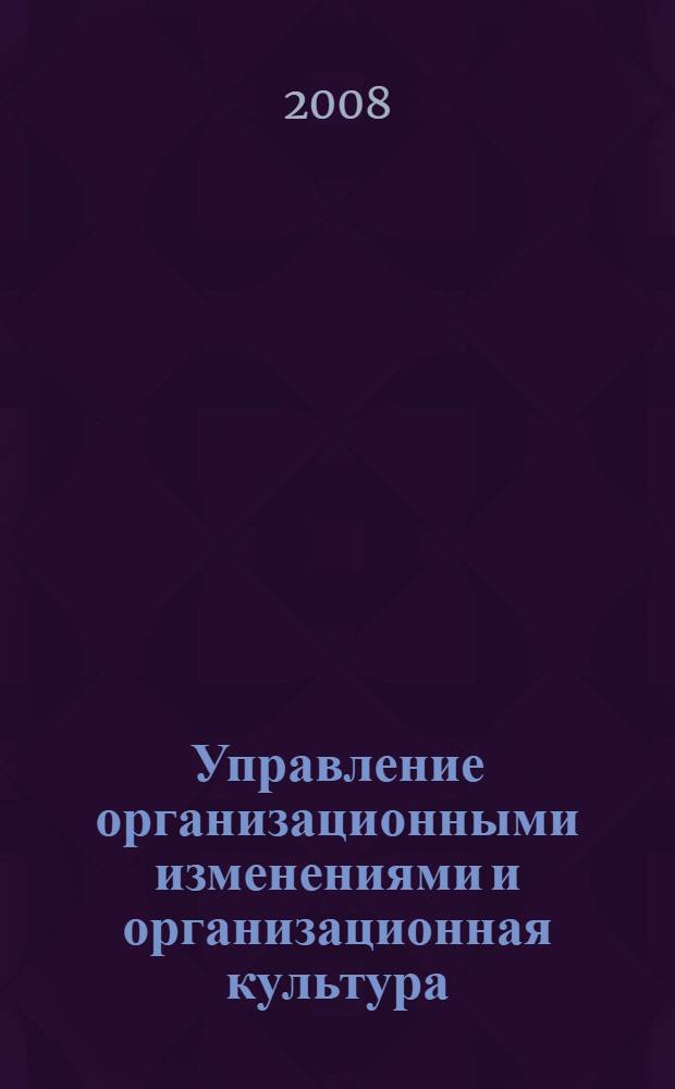 Управление организационными изменениями и организационная культура : учебное пособие : для студентов экономических вузов и специальностей, аспирантов, преподавателей