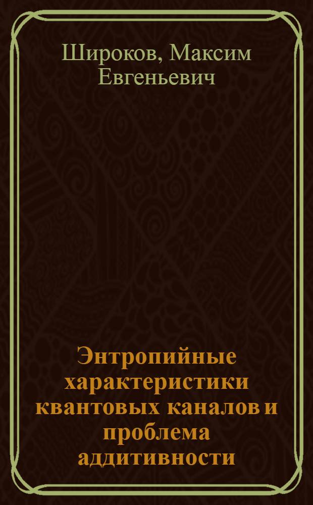 Энтропийные характеристики квантовых каналов и проблема аддитивности : автореф. дис. на соиск. учен. степ. д-ра физ.-мат. наук : специальность 01.01.05 <Теория вероятностей и мат. статистика>