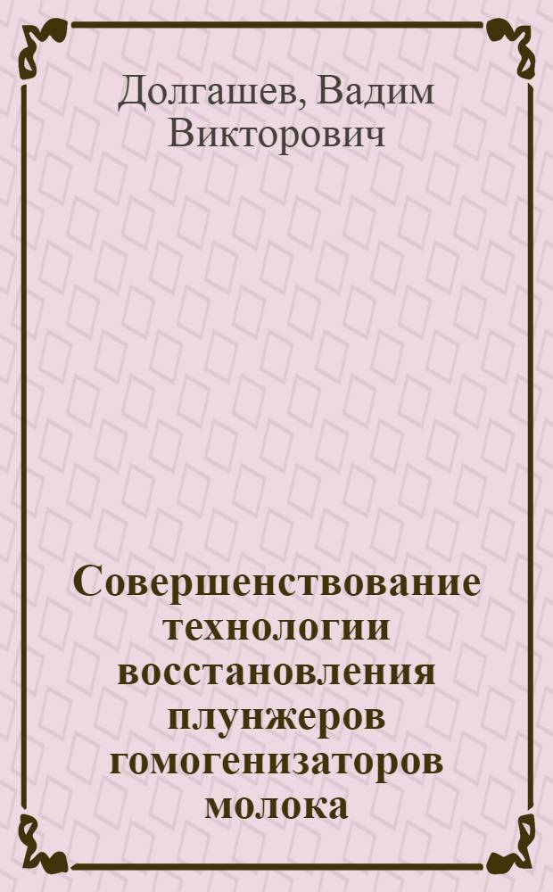 Совершенствование технологии восстановления плунжеров гомогенизаторов молока : автореф. дис. на соиск. учен. степ. канд. техн. наук : специальность 05.20.03 <Технологии и средства техн. обслуживания в сел. хоз-ве>