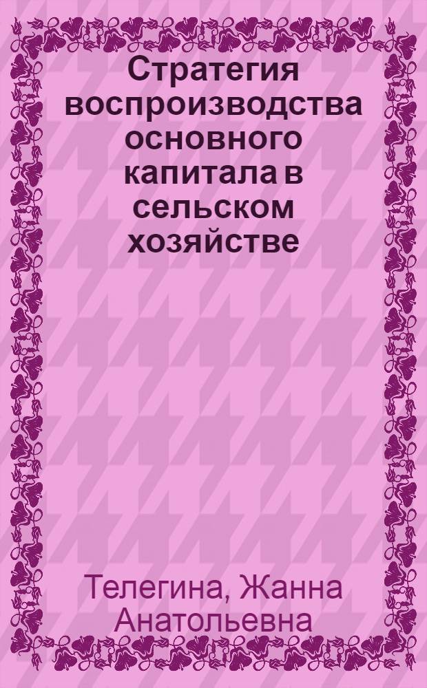 Стратегия воспроизводства основного капитала в сельском хозяйстве : (теория, методология, практика) : автореф. дис. на соиск. учен. степ. д-ра экон. наук : специальность 08.00.05 <Экономика и упр. нар. хоз-вом>