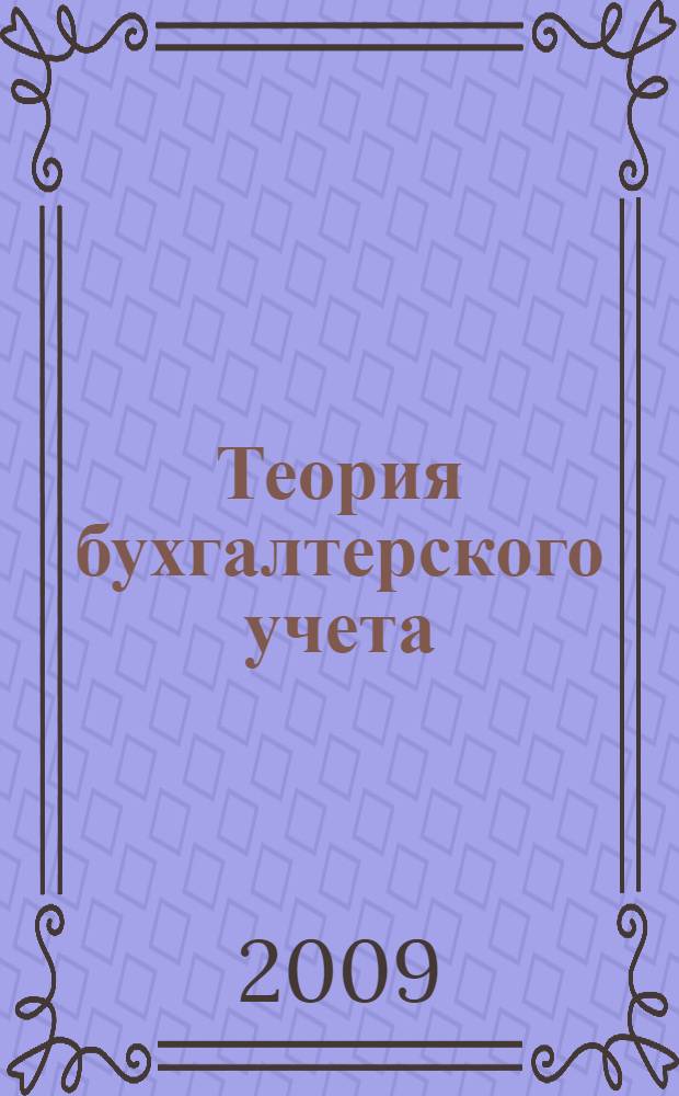 Теория бухгалтерского учета : учебник : для студентов высших учебных заведений, обучающихся по специальности "Бухгалтерский учет, анализ и аудит"